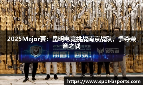 2025Major赛：昆明电竞挑战南京战队，争夺荣誉之战