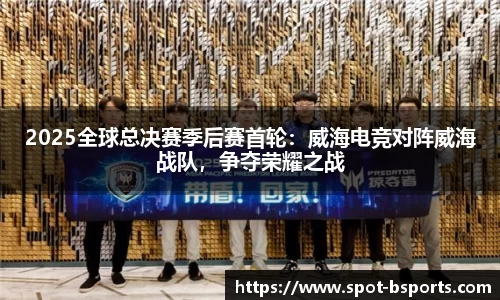 2025全球总决赛季后赛首轮:威海电竞对阵威海战队,争夺荣耀之战