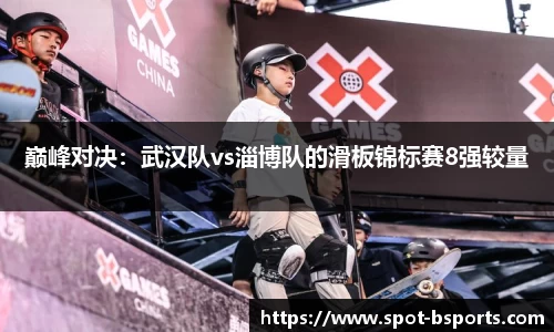 巅峰对决:武汉队vs淄博队的滑板锦标赛8强较量