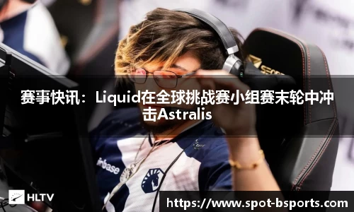 赛事快讯:Liquid在全球挑战赛小组赛末轮中冲击Astralis