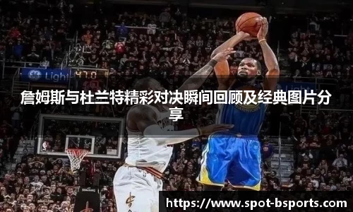 詹姆斯与杜兰特精彩对决瞬间回顾及经典图片分享